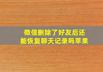 微信删除了好友后还能恢复聊天记录吗苹果