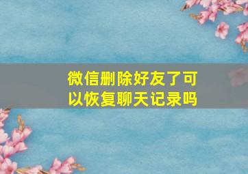 微信删除好友了可以恢复聊天记录吗