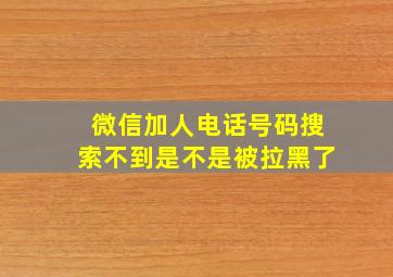 微信加人电话号码搜索不到是不是被拉黑了