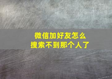 微信加好友怎么搜索不到那个人了