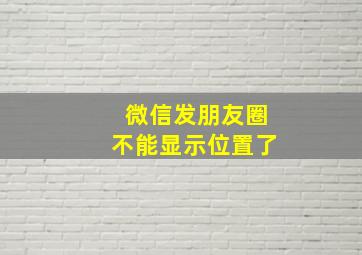 微信发朋友圈不能显示位置了