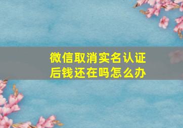 微信取消实名认证后钱还在吗怎么办