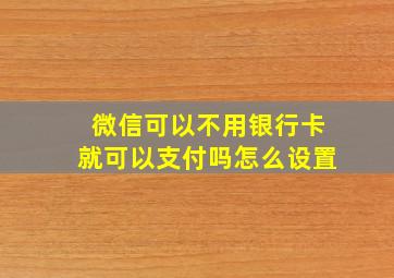 微信可以不用银行卡就可以支付吗怎么设置