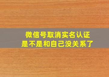 微信号取消实名认证是不是和自己没关系了