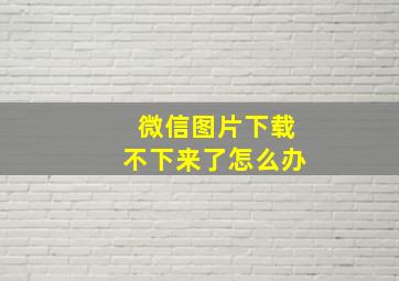 微信图片下载不下来了怎么办