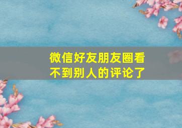 微信好友朋友圈看不到别人的评论了