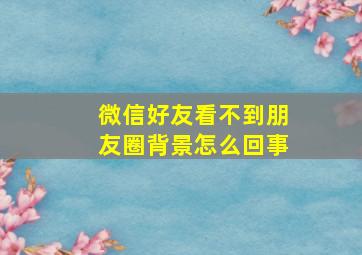 微信好友看不到朋友圈背景怎么回事