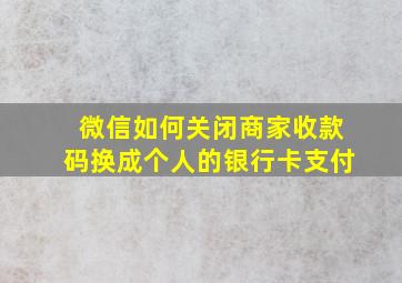 微信如何关闭商家收款码换成个人的银行卡支付