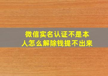 微信实名认证不是本人怎么解除钱提不出来