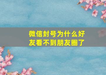 微信封号为什么好友看不到朋友圈了