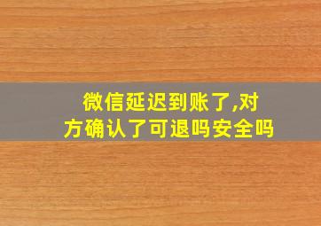 微信延迟到账了,对方确认了可退吗安全吗