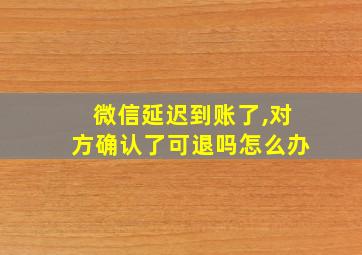 微信延迟到账了,对方确认了可退吗怎么办