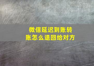 微信延迟到账转账怎么退回给对方