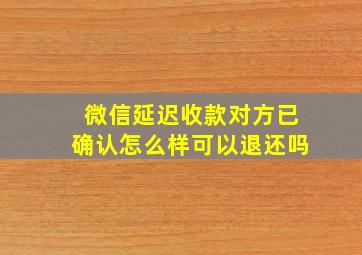 微信延迟收款对方已确认怎么样可以退还吗