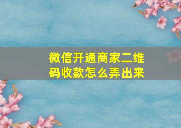 微信开通商家二维码收款怎么弄出来