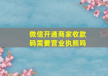 微信开通商家收款码需要营业执照吗