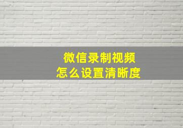 微信录制视频怎么设置清晰度