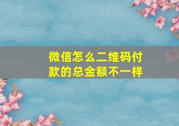 微信怎么二维码付款的总金额不一样