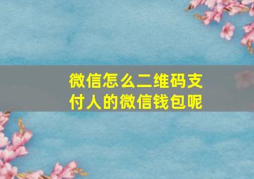 微信怎么二维码支付人的微信钱包呢