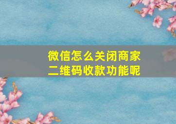 微信怎么关闭商家二维码收款功能呢