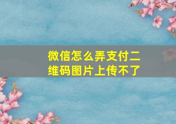 微信怎么弄支付二维码图片上传不了