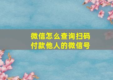 微信怎么查询扫码付款他人的微信号