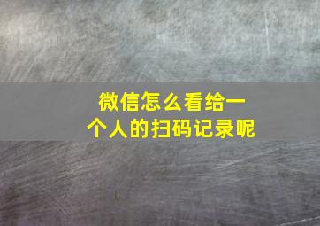 微信怎么看给一个人的扫码记录呢