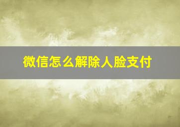 微信怎么解除人脸支付