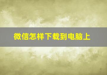 微信怎样下载到电脑上