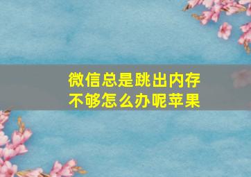 微信总是跳出内存不够怎么办呢苹果