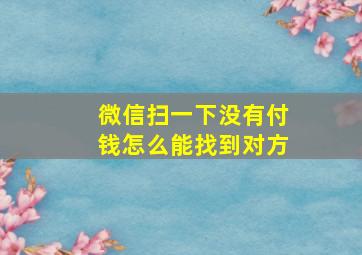 微信扫一下没有付钱怎么能找到对方