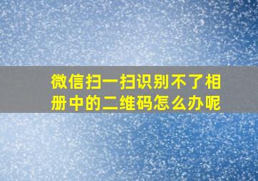 微信扫一扫识别不了相册中的二维码怎么办呢