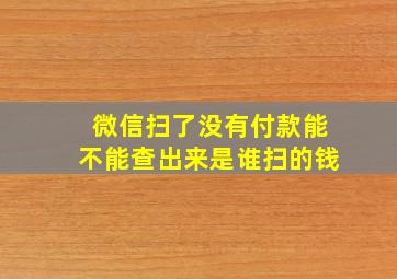 微信扫了没有付款能不能查出来是谁扫的钱