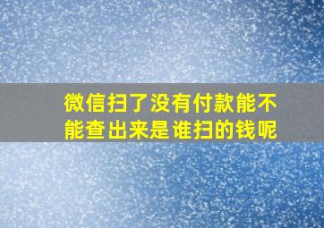 微信扫了没有付款能不能查出来是谁扫的钱呢