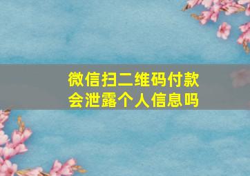 微信扫二维码付款会泄露个人信息吗