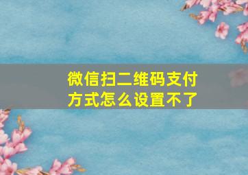 微信扫二维码支付方式怎么设置不了