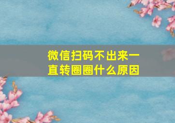 微信扫码不出来一直转圈圈什么原因