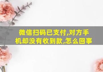 微信扫码已支付,对方手机却没有收到款,怎么回事