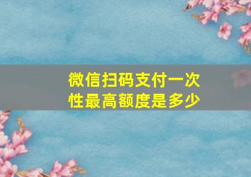 微信扫码支付一次性最高额度是多少