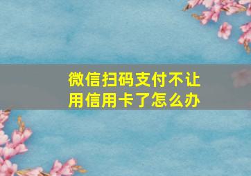 微信扫码支付不让用信用卡了怎么办