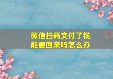 微信扫码支付了钱能要回来吗怎么办