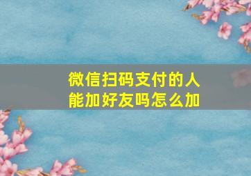 微信扫码支付的人能加好友吗怎么加