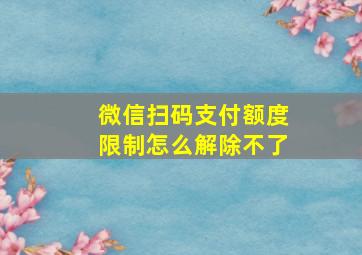 微信扫码支付额度限制怎么解除不了