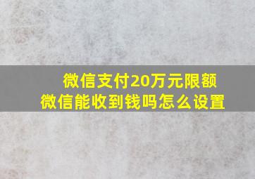 微信支付20万元限额微信能收到钱吗怎么设置