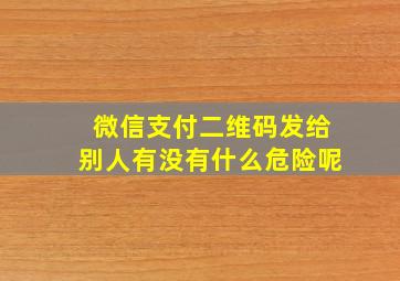 微信支付二维码发给别人有没有什么危险呢