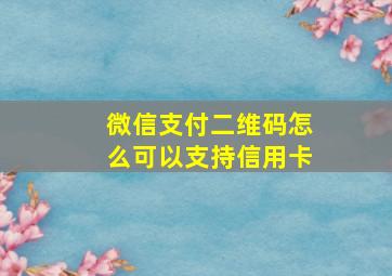 微信支付二维码怎么可以支持信用卡