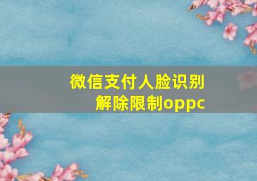 微信支付人脸识别解除限制oppc