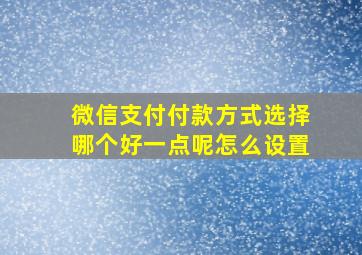 微信支付付款方式选择哪个好一点呢怎么设置