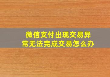 微信支付出现交易异常无法完成交易怎么办