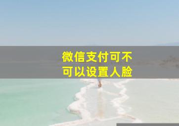 微信支付可不可以设置人脸